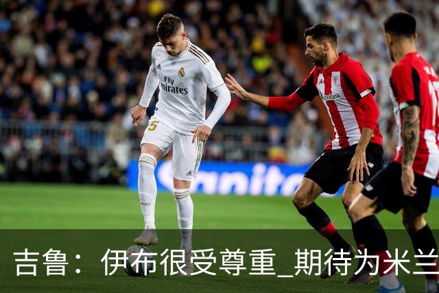 吉鲁：伊布很受尊重 期待为米兰取得伟大的成就